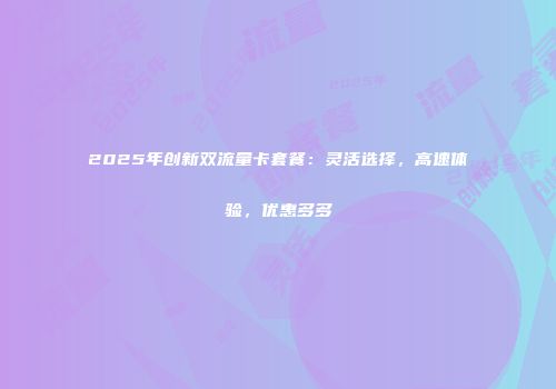 2025年创新双流量卡套餐：灵活选择，高速体验，优惠多多