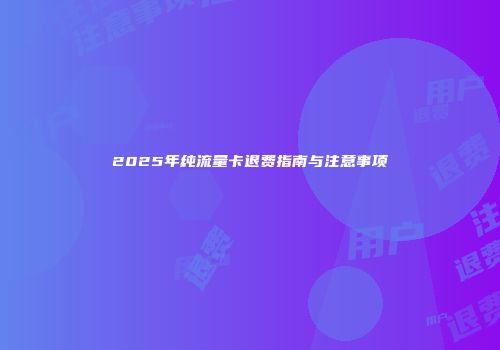 2025年纯流量卡退费指南与注意事项