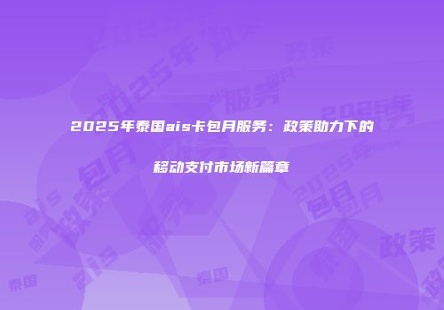2025年泰国ais卡包月服务：政策助力下的移动支付市场新篇章
