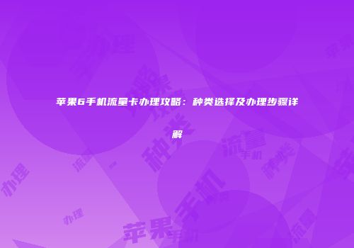 苹果6手机流量卡办理攻略：种类选择及办理步骤详解
