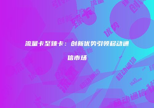 流量卡至臻卡：创新优势引领移动通信市场