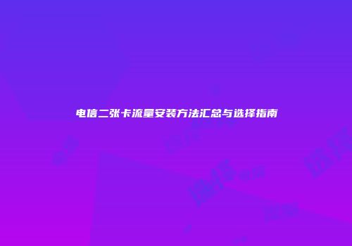 电信二张卡流量安装方法汇总与选择指南