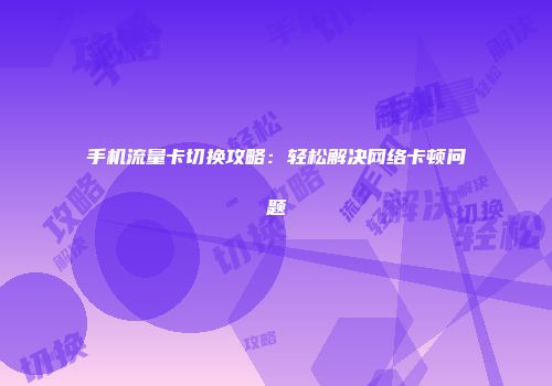 手机流量卡切换攻略：轻松解决网络卡顿问题