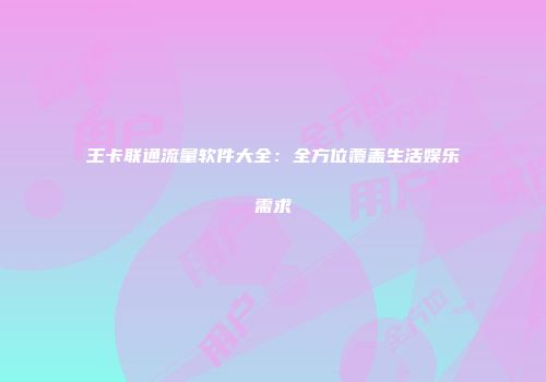王卡联通流量软件大全：全方位覆盖生活娱乐需求
