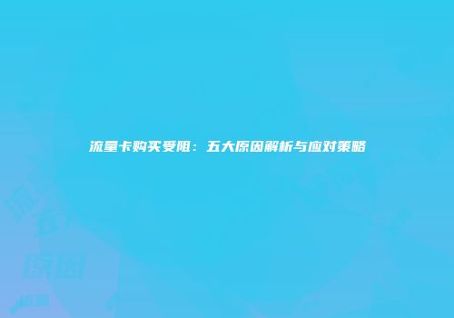 流量卡购买受阻：五大原因解析与应对策略