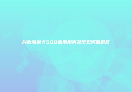 抖音流量卡500使用指南及常见问题解答