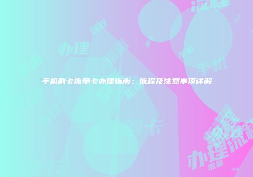 手机副卡流量卡办理指南：流程及注意事项详解