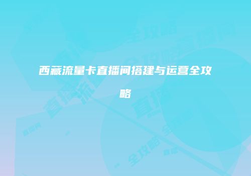 西藏流量卡直播间搭建与运营全攻略