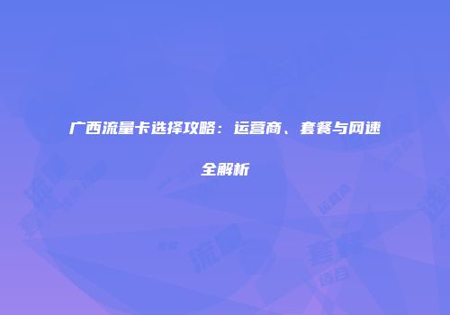 广西流量卡选择攻略：运营商、套餐与网速全解析