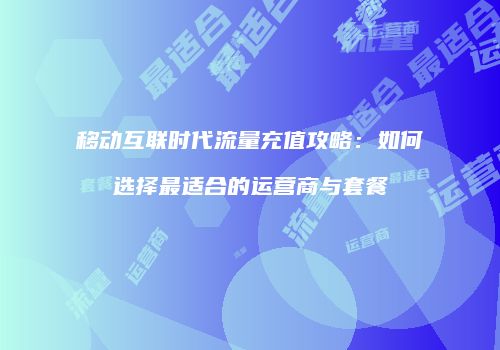 移动互联时代流量充值攻略：如何选择最适合的运营商与套餐
