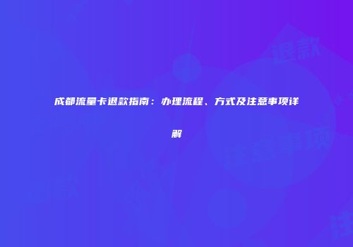 成都流量卡退款指南：办理流程、方式及注意事项详解