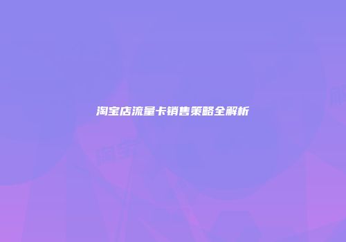 淘宝店流量卡销售策略全解析