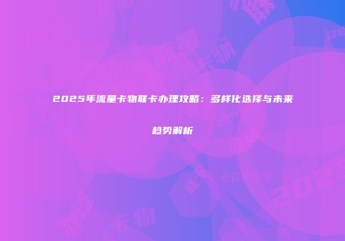 2025年流量卡物联卡办理攻略：多样化选择与未来趋势解析