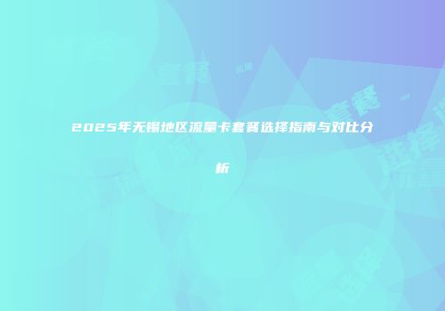 2025年无锡地区流量卡套餐选择指南与对比分析