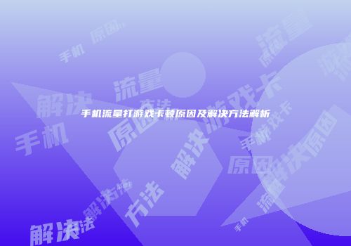 手机流量打游戏卡顿原因及解决方法解析