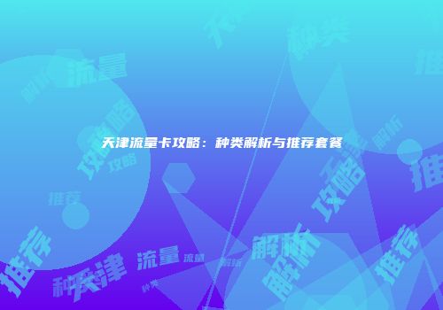 天津流量卡攻略：种类解析与推荐套餐