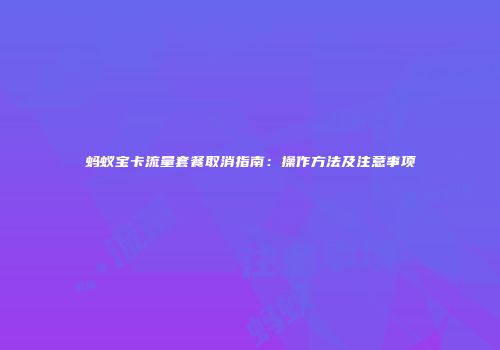 蚂蚁宝卡流量套餐取消指南：操作方法及注意事项