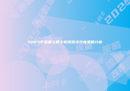 2025年流量上网卡顿原因及改善策略分析