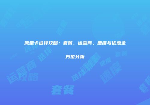 流量卡选择攻略：套餐、运营商、速度与优惠全方位分析