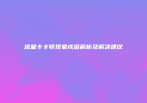流量卡卡顿现象成因解析及解决建议