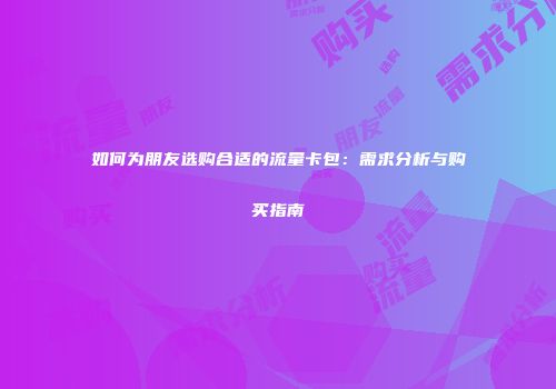 如何为朋友选购合适的流量卡包：需求分析与购买指南