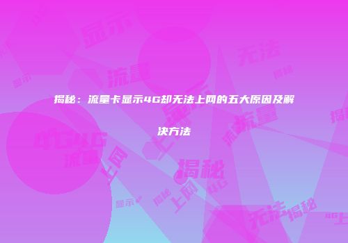 揭秘：流量卡显示4G却无法上网的五大原因及解决方法