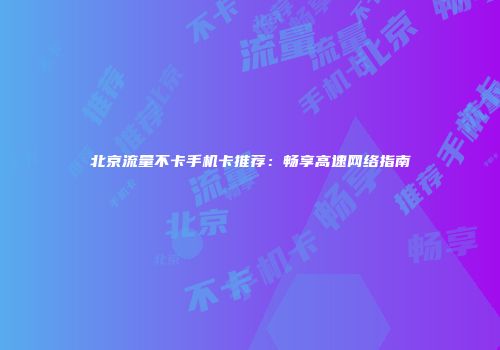 北京流量不卡手机卡推荐：畅享高速网络指南