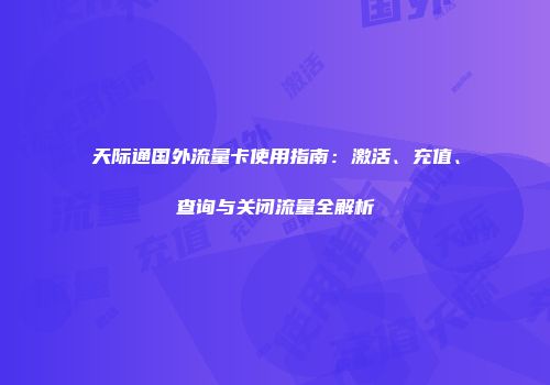天际通国外流量卡使用指南：激活、充值、查询与关闭流量全解析