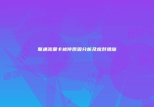 联通流量卡被停原因分析及应对措施