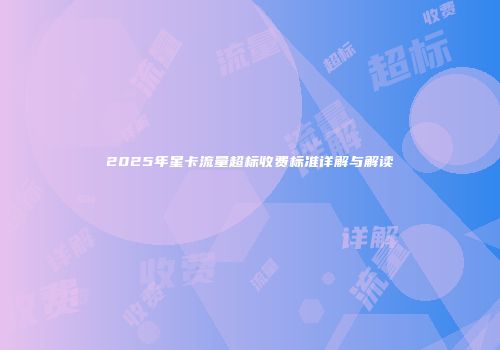 2025年星卡流量超标收费标准详解与解读