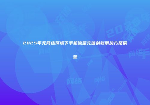2025年无网络环境下手机流量充值创新解决方案展望