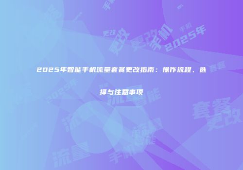 2025年智能手机流量套餐更改指南：操作流程、选择与注意事项