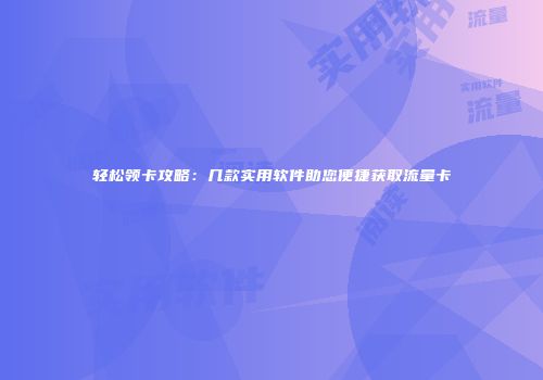 轻松领卡攻略：几款实用软件助您便捷获取流量卡