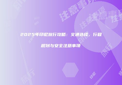 2025年印尼旅行攻略：交通选择、行程规划与安全注意事项