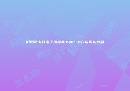 旧移动卡开不了流量怎么办？全方位解决攻略