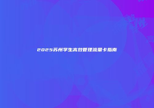 2025苏州学生高效管理流量卡指南