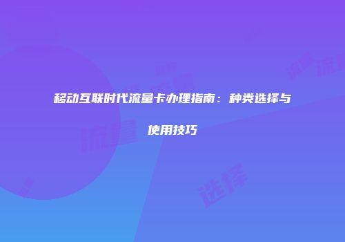 移动互联时代流量卡办理指南：种类选择与使用技巧