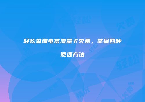 轻松查询电信流量卡欠费，掌握四种便捷方法