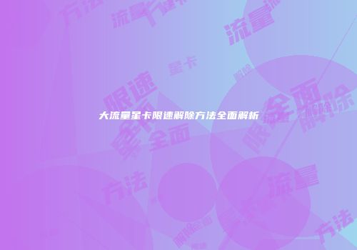 大流量星卡限速解除方法全面解析