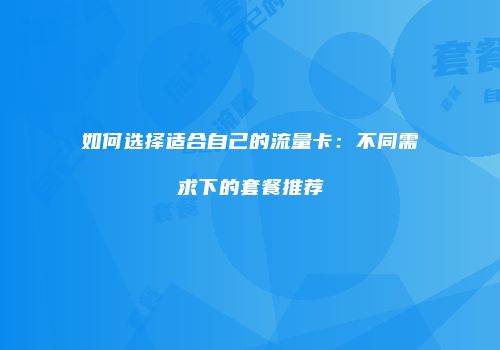 如何选择适合自己的流量卡：不同需求下的套餐推荐