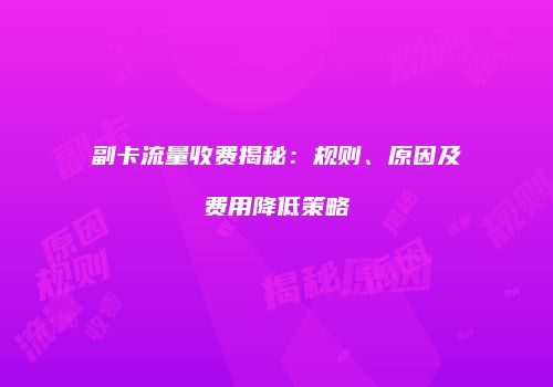 副卡流量收费揭秘：规则、原因及费用降低策略