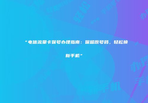 “电信流量卡保号办理指南：保留原号码，轻松换新手机”