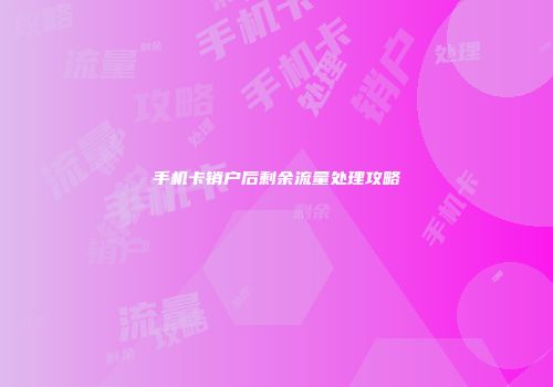 手机卡销户后剩余流量处理攻略