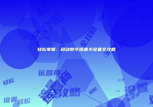 轻松掌握：移动数字流量卡设置全攻略