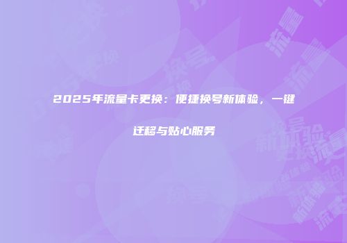 2025年流量卡更换：便捷换号新体验，一键迁移与贴心服务