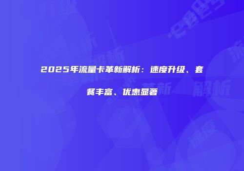 2025年流量卡革新解析：速度升级、套餐丰富、优惠显著