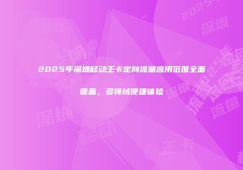2025年深圳移动王卡定向流量应用范围全面覆盖，多领域便捷体验