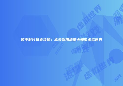 数字时代玩家攻略：高效利用流量卡畅游虚拟世界