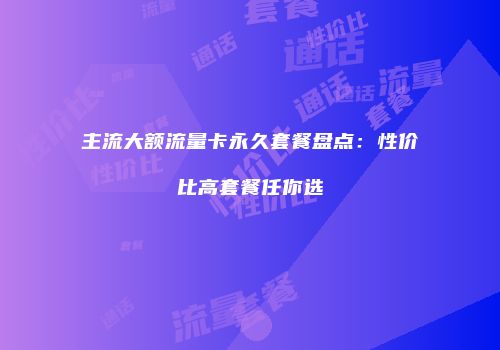 主流大额流量卡永久套餐盘点：性价比高套餐任你选