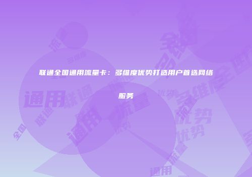 联通全国通用流量卡：多维度优势打造用户首选网络服务